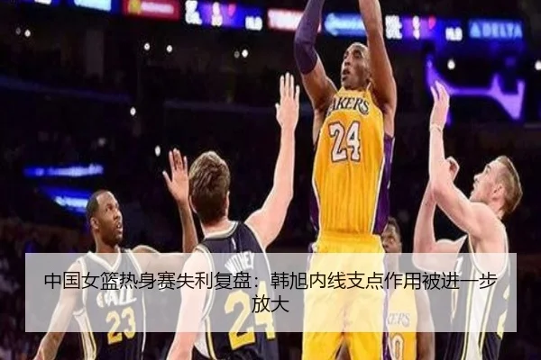 中国女篮热身赛失利复盘：韩旭内线支点作用被进一步放大 - myballsports