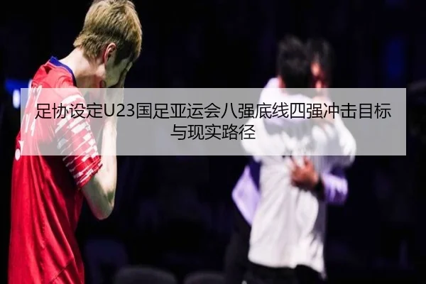 足协设定U23国足亚运会八强底线四强冲击目标与现实路径 - myballsports