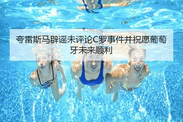 夸雷斯马辟谣未评论C罗事件并祝愿葡萄牙未来顺利 - myballsports